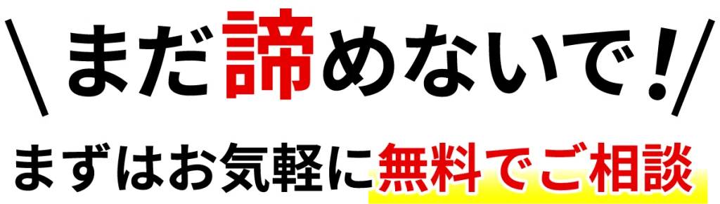 まだ諦めないで！まずはお気軽に無料でご相談